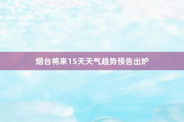 烟台将来15天天气趋势预告出炉